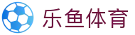 乐鱼体育中国官方入口 - 全球赛事、深度体育资讯服务平台